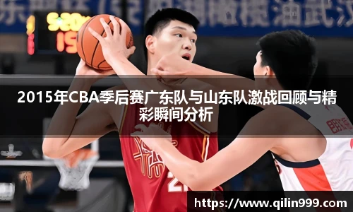 2015年CBA季后赛广东队与山东队激战回顾与精彩瞬间分析