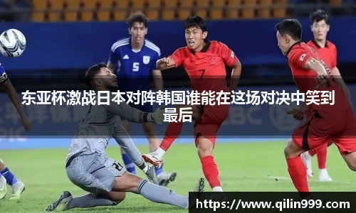 东亚杯激战日本对阵韩国谁能在这场对决中笑到最后