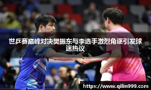 世乒赛巅峰对决樊振东与李选手激烈角逐引发球迷热议
